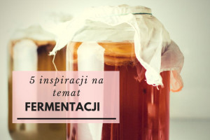 5 inspiracji na temat fermentacji